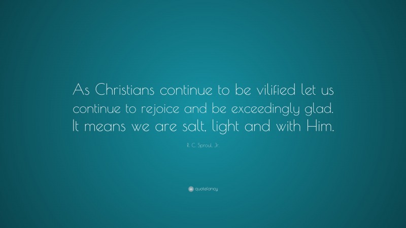 R. C. Sproul, Jr. Quote: “As Christians continue to be vilified let us continue to rejoice and be exceedingly glad. It means we are salt, light and with Him.”