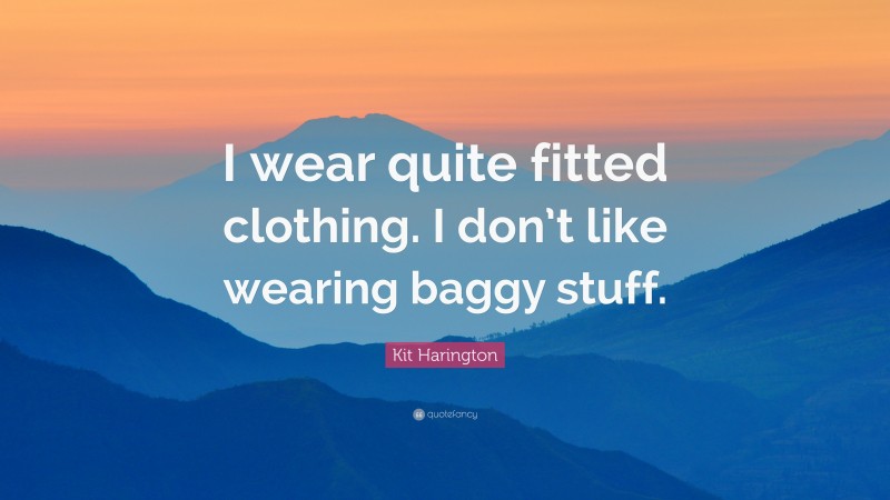 Kit Harington Quote: “I wear quite fitted clothing. I don’t like wearing baggy stuff.”