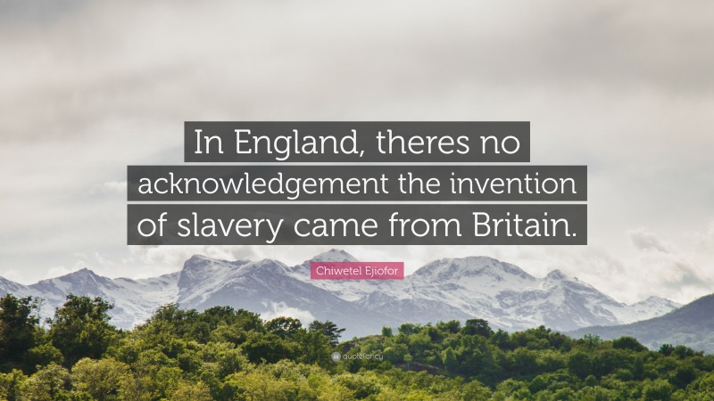 Chiwetel Ejiofor Quote: “In England, theres no acknowledgement the invention of slavery came from Britain.”