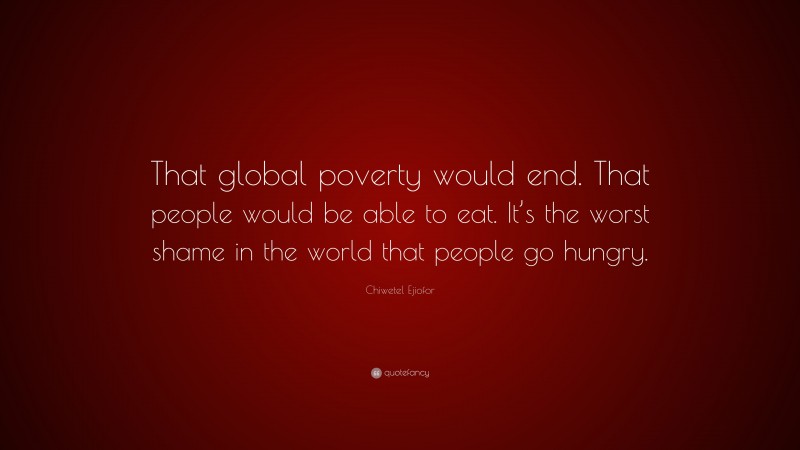 Chiwetel Ejiofor Quote: “That global poverty would end. That people would be able to eat. It’s the worst shame in the world that people go hungry.”