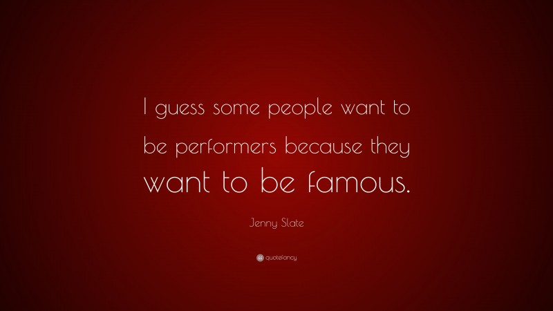Jenny Slate Quote: “I guess some people want to be performers because they want to be famous.”