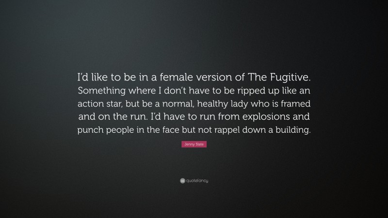 Jenny Slate Quote: “I’d like to be in a female version of The Fugitive. Something where I don’t have to be ripped up like an action star, but be a normal, healthy lady who is framed and on the run. I’d have to run from explosions and punch people in the face but not rappel down a building.”
