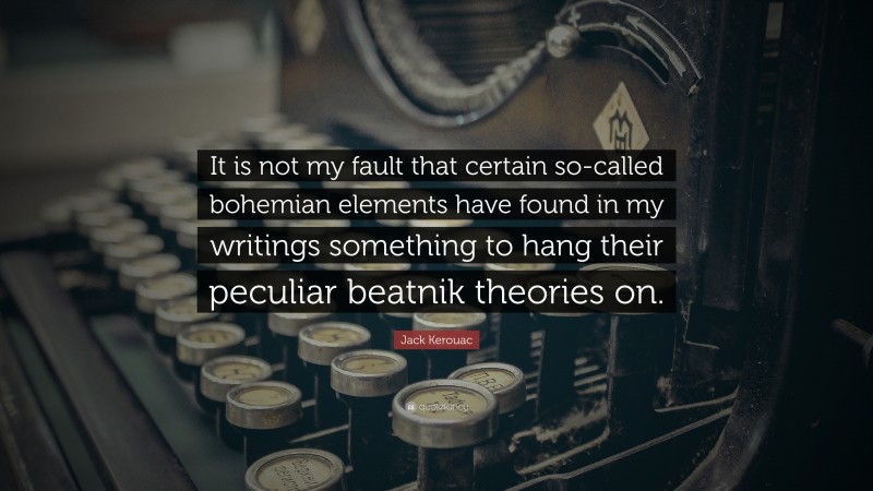 Jack Kerouac Quote: “It is not my fault that certain so-called bohemian elements have found in my writings something to hang their peculiar beatnik theories on.”