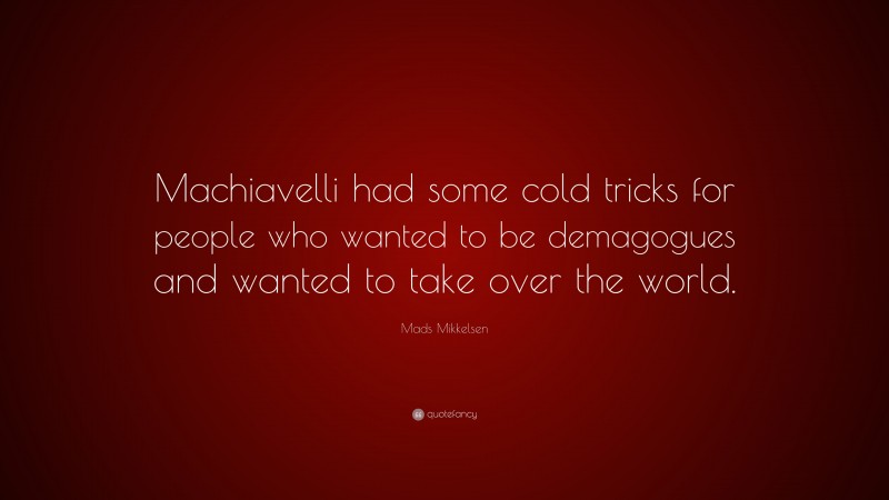 Mads Mikkelsen Quote: “Machiavelli had some cold tricks for people who wanted to be demagogues and wanted to take over the world.”