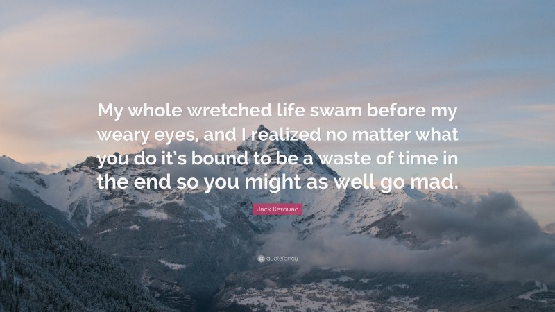Jack Kerouac Quote: “My whole wretched life swam before my weary eyes, and I realized no matter what you do it’s bound to be a waste of time in the end so you might as well go mad.”