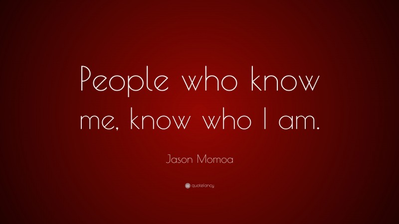 Jason Momoa Quote: “People who know me, know who I am.”
