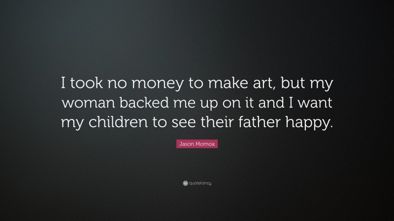 Jason Momoa Quote: “I took no money to make art, but my woman backed me up on it and I want my children to see their father happy.”