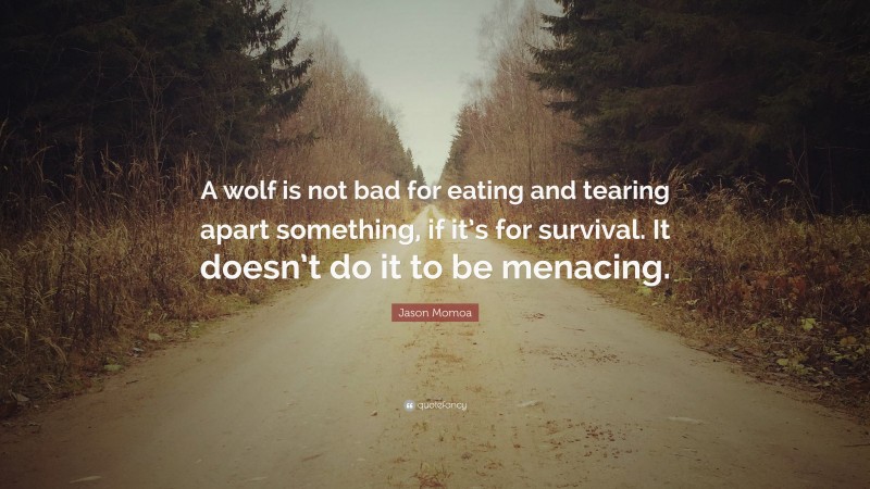 Jason Momoa Quote: “A wolf is not bad for eating and tearing apart something, if it’s for survival. It doesn’t do it to be menacing.”