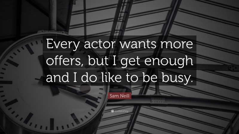 Sam Neill Quote: “Every actor wants more offers, but I get enough and I do like to be busy.”
