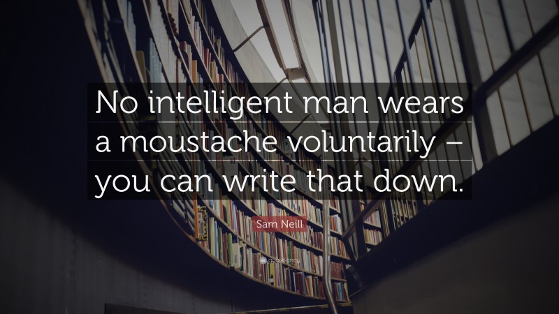 Sam Neill Quote: “No intelligent man wears a moustache voluntarily – you can write that down.”