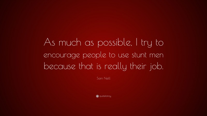 Sam Neill Quote: “As much as possible, I try to encourage people to use stunt men because that is really their job.”