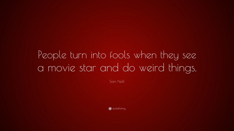 Sam Neill Quote: “People turn into fools when they see a movie star and do weird things.”