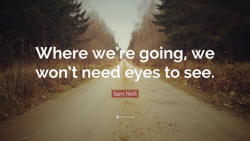 Sam Neill Quote: “Where we’re going, we won’t need eyes to see.”