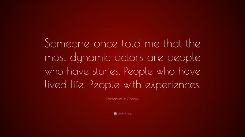 Emmanuelle Chriqui Quote: “Someone once told me that the most dynamic actors are people who have stories. People who have lived life. People with experiences.”