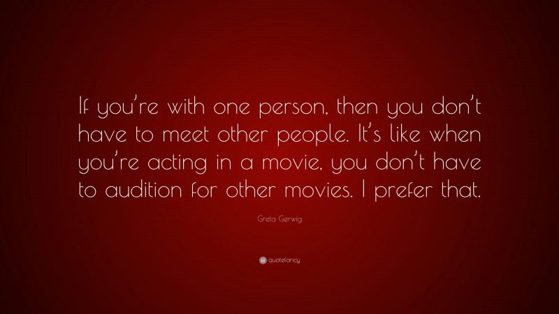 Greta Gerwig Quote: “If you’re with one person, then you don’t have to meet other people. It’s like when you’re acting in a movie, you don’t have to audition for other movies. I prefer that.”