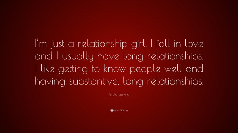 Greta Gerwig Quote: “I’m just a relationship girl. I fall in love and I usually have long relationships. I like getting to know people well and having substantive, long relationships.”
