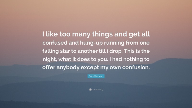 Jack Kerouac Quote: “I like too many things and get all confused and hung-up running from one falling star to another till i drop. This is the night, what it does to you. I had nothing to offer anybody except my own confusion.”