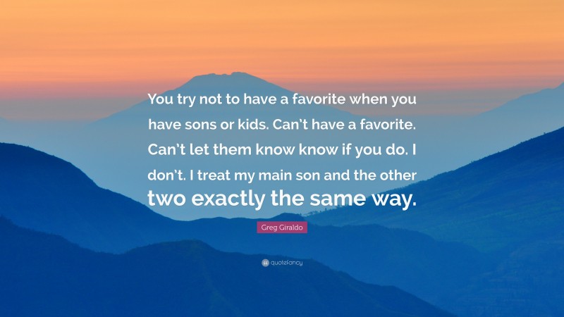 Greg Giraldo Quote: “You try not to have a favorite when you have sons or kids. Can’t have a favorite. Can’t let them know know if you do. I don’t. I treat my main son and the other two exactly the same way.”