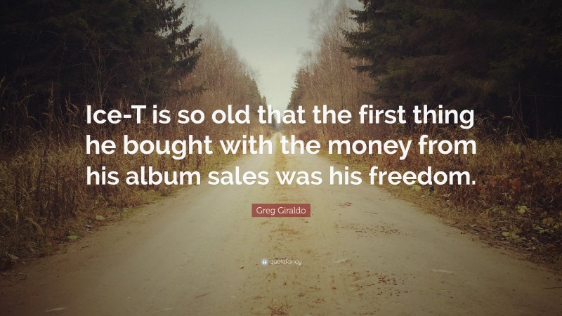 Greg Giraldo Quote: “Ice-T is so old that the first thing he bought with the money from his album sales was his freedom.”