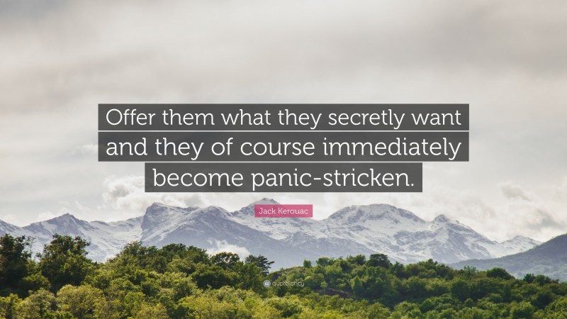 Jack Kerouac Quote: “Offer them what they secretly want and they of course immediately become panic-stricken.”