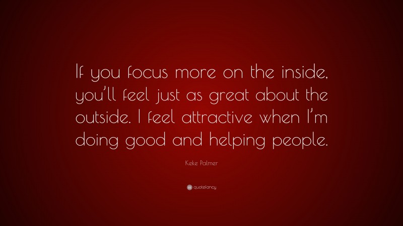 Keke Palmer Quote: “If you focus more on the inside, you’ll feel just as great about the outside. I feel attractive when I’m doing good and helping people.”