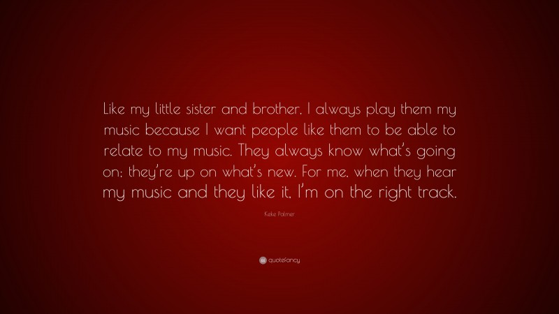 Keke Palmer Quote: “Like my little sister and brother, I always play them my music because I want people like them to be able to relate to my music. They always know what’s going on; they’re up on what’s new. For me, when they hear my music and they like it, I’m on the right track.”