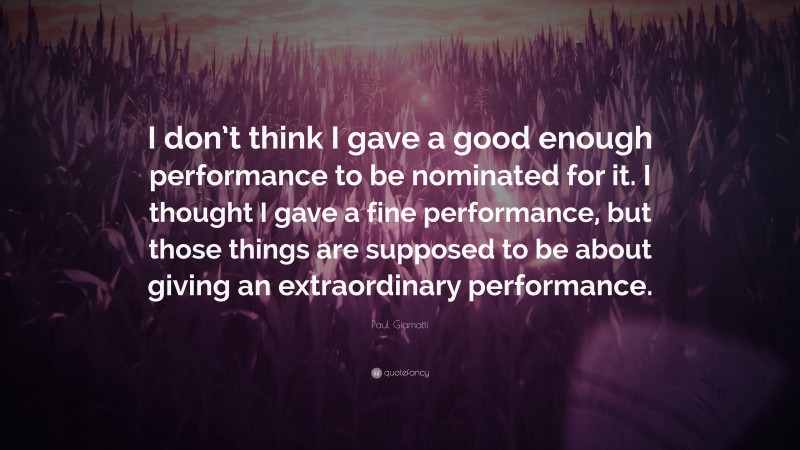 Paul Giamatti Quote: “I don’t think I gave a good enough performance to be nominated for it. I thought I gave a fine performance, but those things are supposed to be about giving an extraordinary performance.”