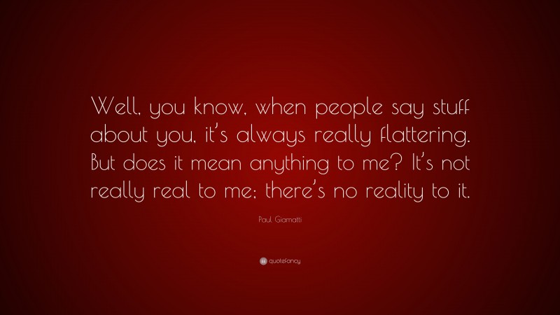 Paul Giamatti Quote: “Well, you know, when people say stuff about you, it’s always really flattering. But does it mean anything to me? It’s not really real to me; there’s no reality to it.”