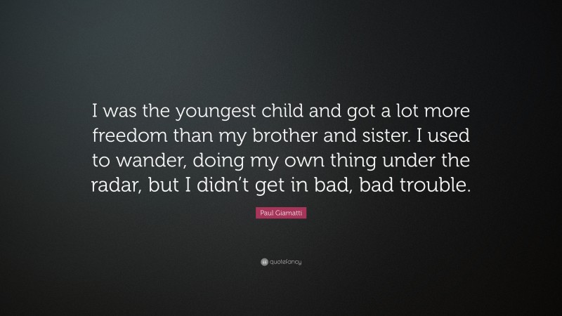 Paul Giamatti Quote: “I was the youngest child and got a lot more freedom than my brother and sister. I used to wander, doing my own thing under the radar, but I didn’t get in bad, bad trouble.”