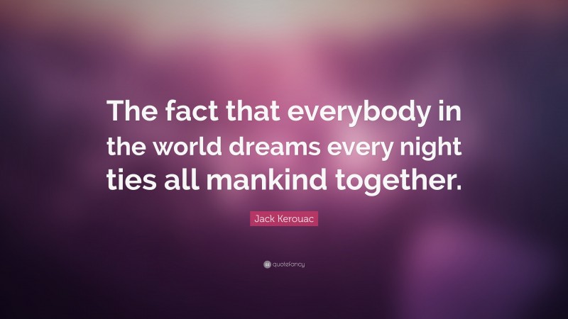 Jack Kerouac Quote: “The fact that everybody in the world dreams every night ties all mankind together.”