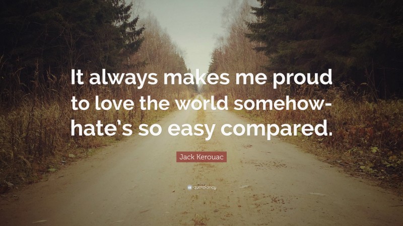 Jack Kerouac Quote: “It always makes me proud to love the world somehow- hate’s so easy compared.”