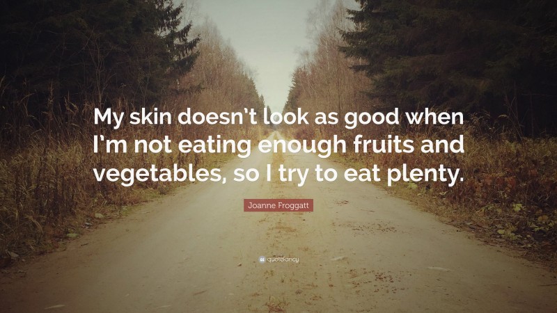 Joanne Froggatt Quote: “My skin doesn’t look as good when I’m not eating enough fruits and vegetables, so I try to eat plenty.”