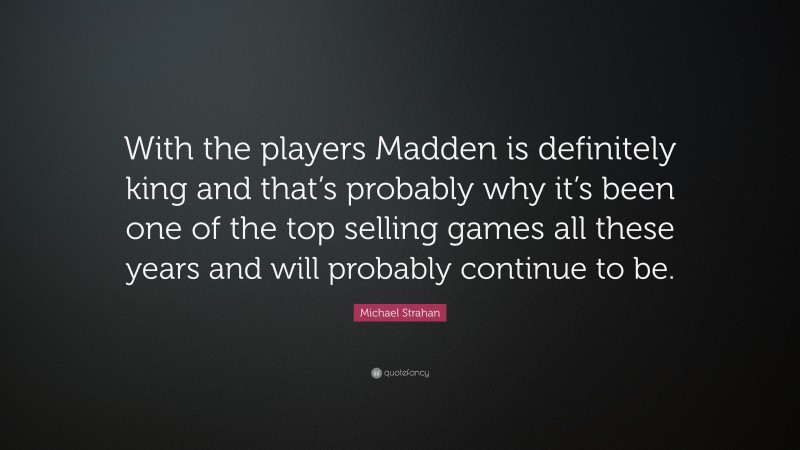 Michael Strahan Quote: “With the players Madden is definitely king and that’s probably why it’s been one of the top selling games all these years and will probably continue to be.”