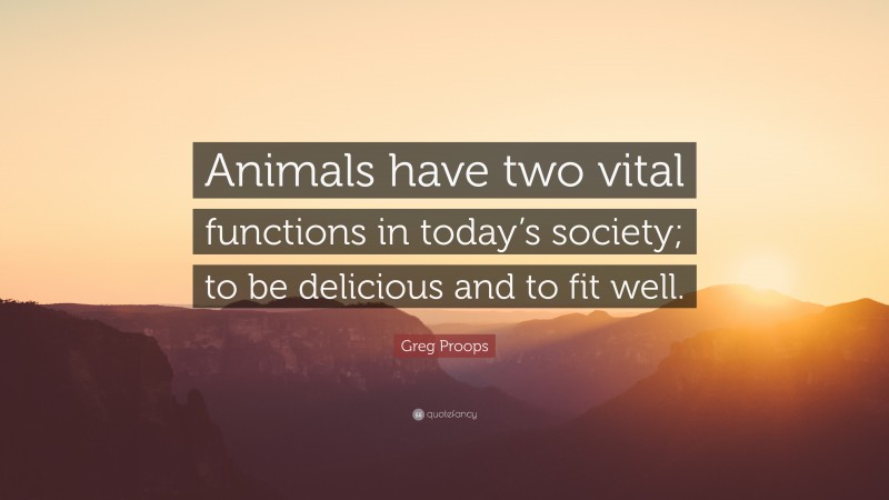 Greg Proops Quote: “Animals have two vital functions in today’s society; to be delicious and to fit well.”