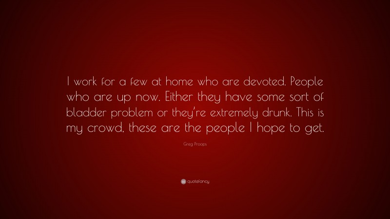Greg Proops Quote: “I work for a few at home who are devoted. People who are up now. Either they have some sort of bladder problem or they’re extremely drunk. This is my crowd, these are the people I hope to get.”