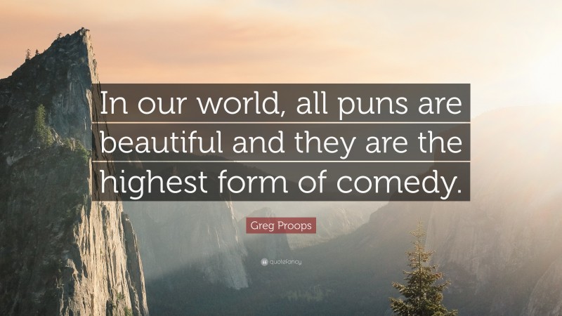 Greg Proops Quote: “In our world, all puns are beautiful and they are the highest form of comedy.”