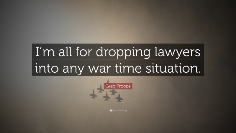 Greg Proops Quote: “I’m all for dropping lawyers into any war time situation.”