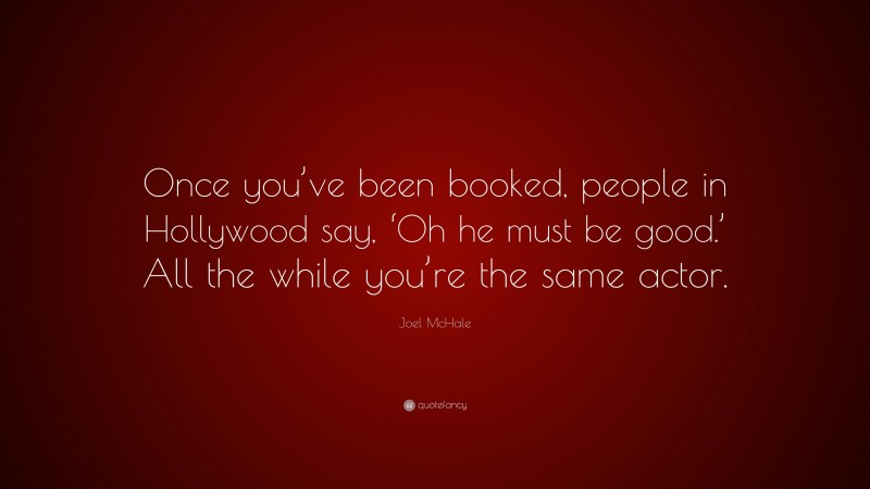 Joel McHale Quote: “Once you’ve been booked, people in Hollywood say, ‘Oh he must be good.’ All the while you’re the same actor.”