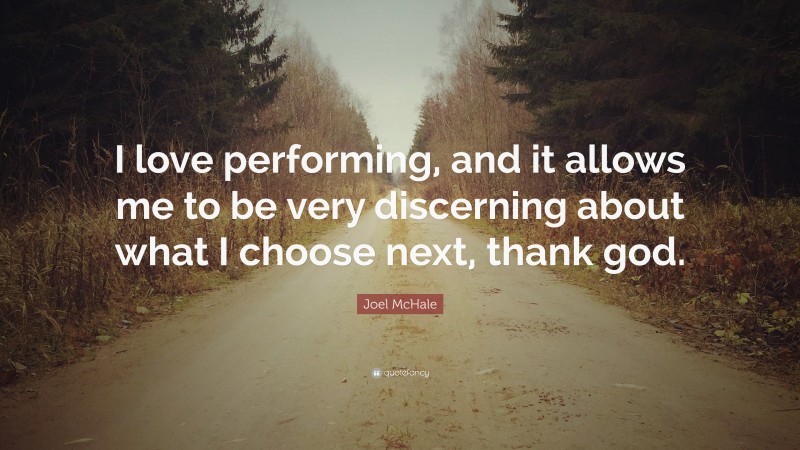 Joel McHale Quote: “I love performing, and it allows me to be very discerning about what I choose next, thank god.”