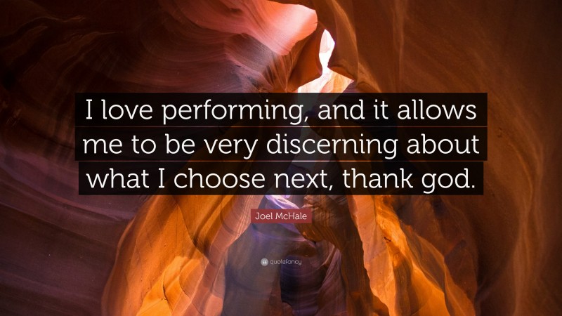 Joel McHale Quote: “I love performing, and it allows me to be very discerning about what I choose next, thank god.”