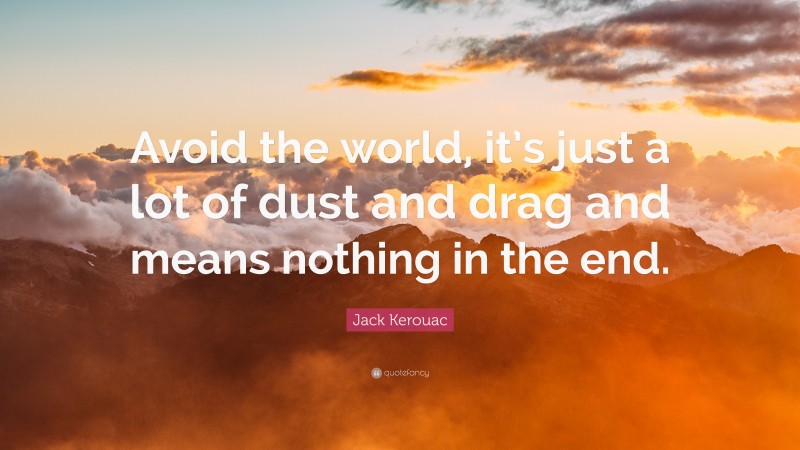 Jack Kerouac Quote: “Avoid the world, it’s just a lot of dust and drag and means nothing in the end.”