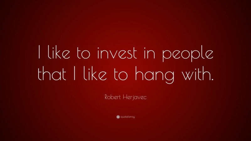 Robert Herjavec Quote: “I like to invest in people that I like to hang with.”