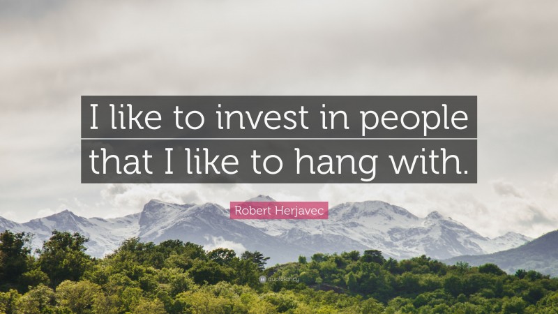 Robert Herjavec Quote: “I like to invest in people that I like to hang with.”