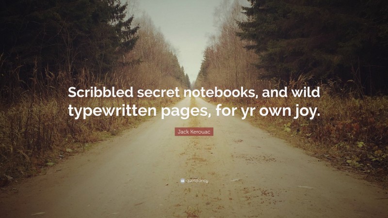 Jack Kerouac Quote: “Scribbled secret notebooks, and wild typewritten pages, for yr own joy.”