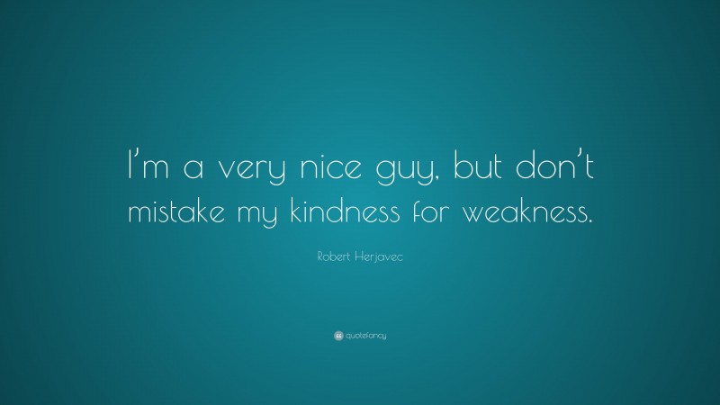 Robert Herjavec Quote: “I’m a very nice guy, but don’t mistake my kindness for weakness.”