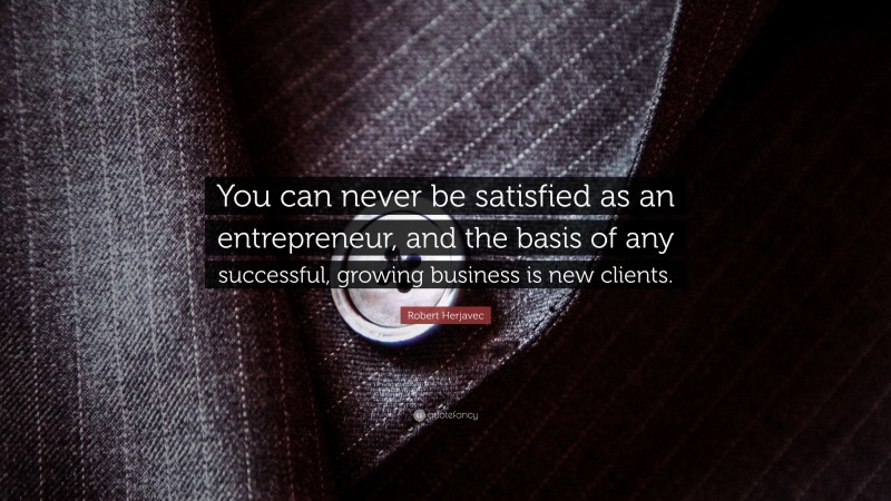 Robert Herjavec Quote: “You can never be satisfied as an entrepreneur, and the basis of any successful, growing business is new clients.”