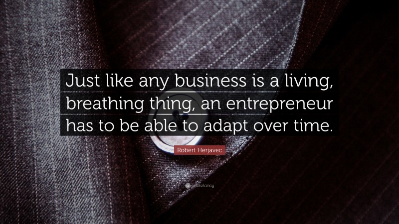 Robert Herjavec Quote: “Just like any business is a living, breathing thing, an entrepreneur has to be able to adapt over time.”