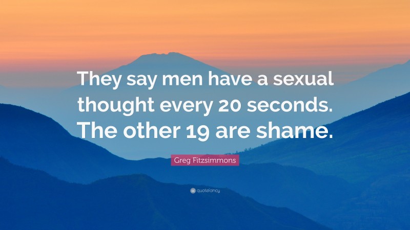 Greg Fitzsimmons Quote: “They say men have a sexual thought every 20 seconds. The other 19 are shame.”