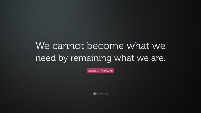 John C. Maxwell Quote: “We cannot become what we need by remaining what ...