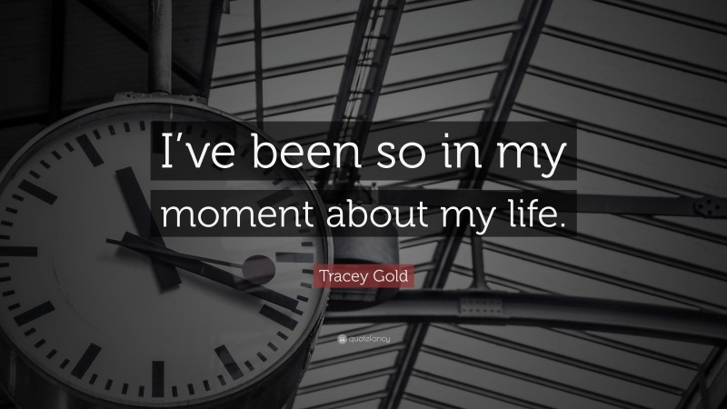 Tracey Gold Quote: “I’ve been so in my moment about my life.”